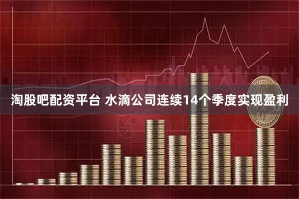淘股吧配资平台 水滴公司连续14个季度实现盈利