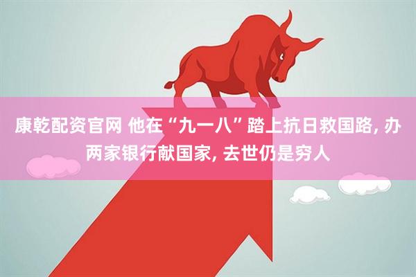 康乾配资官网 他在“九一八”踏上抗日救国路, 办两家银行献国家, 去世仍是穷人