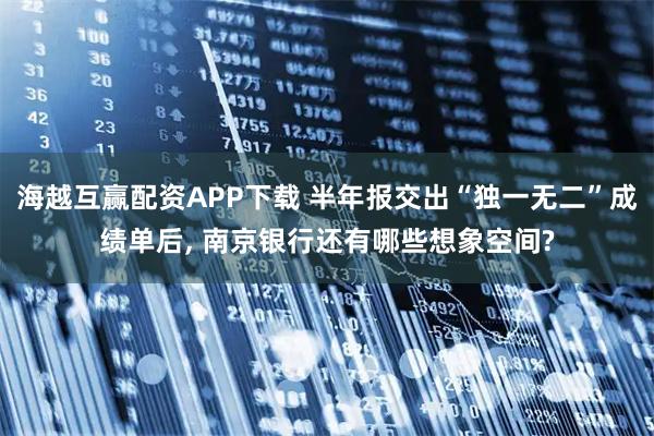 海越互赢配资APP下载 半年报交出“独一无二”成绩单后, 南京银行还有哪些想象空间?