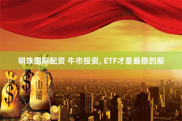 明珠国际配资 牛市投资, ETF才是最稳的船