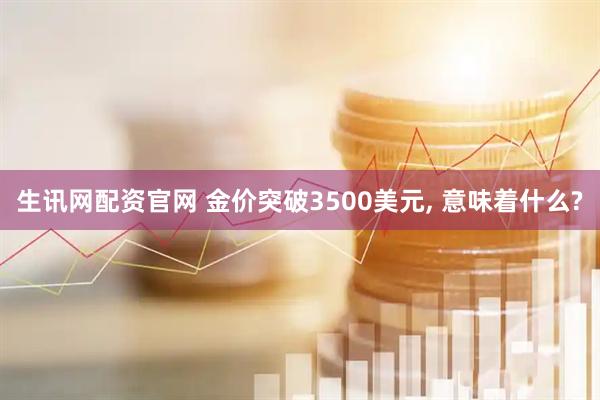 生讯网配资官网 金价突破3500美元, 意味着什么?