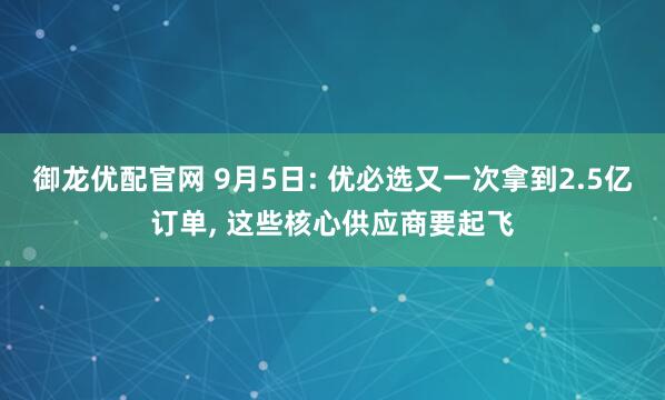 御龙优配官网 9月5日: 优必选又一次拿到2.5亿订单, 这些核心供应商要起飞