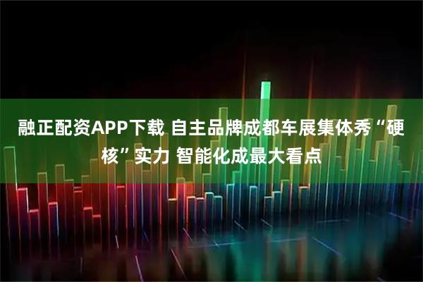 融正配资APP下载 自主品牌成都车展集体秀“硬核”实力 智能化成最大看点