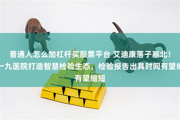 普通人怎么加杠杆买股票平台 艾迪康落子塞北！与一九医院打造智慧检验生态，检验报告出具时间有望缩短