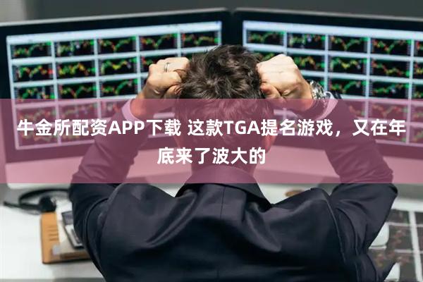 牛金所配资APP下载 这款TGA提名游戏，又在年底来了波大的