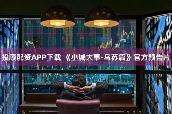 投顾配资APP下载 《小城大事·乌苏篇》官方预告片