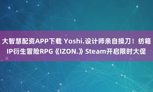 大智慧配资APP下载 Yoshi.设计师亲自操刀！纺箱IP衍生冒险RPG《IZON.》Steam开启限时大促