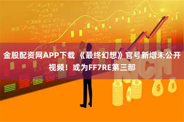 金股配资网APP下载 《最终幻想》官号新增未公开视频！或为FF7RE第三部