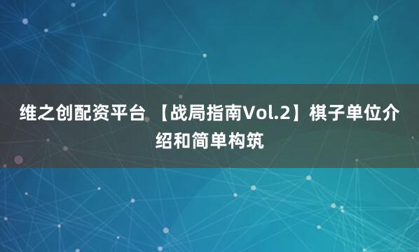 维之创配资平台 【战局指南Vol.2】棋子单位介绍和简单构筑