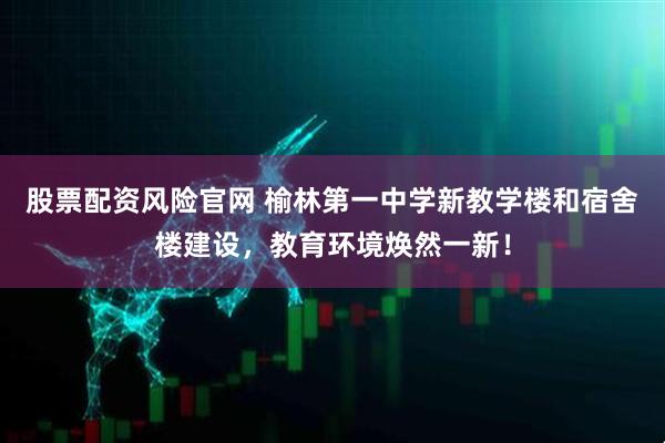 股票配资风险官网 榆林第一中学新教学楼和宿舍楼建设，教育环境焕然一新！