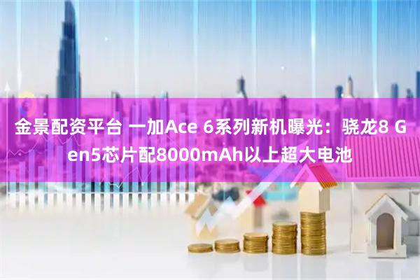 金景配资平台 一加Ace 6系列新机曝光：骁龙8 Gen5芯片配8000mAh以上超大电池