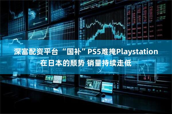 深富配资平台 “国补”PS5难掩Playstation在日本的颓势 销量持续走低