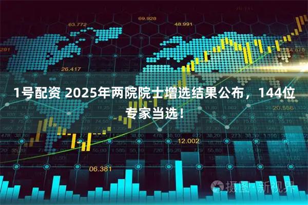 1号配资 2025年两院院士增选结果公布，144位专家当选！