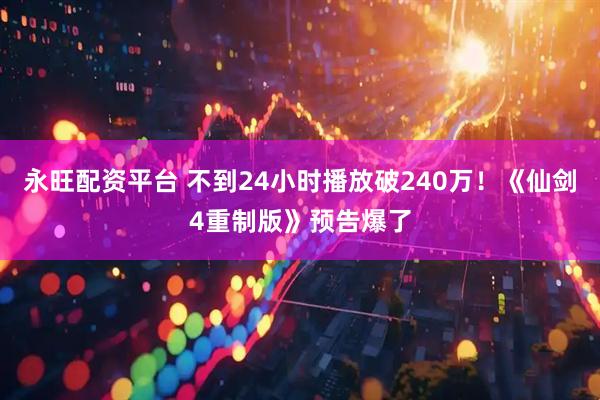 永旺配资平台 不到24小时播放破240万！《仙剑4重制版》预告爆了