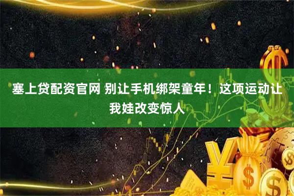 塞上贷配资官网 别让手机绑架童年！这项运动让我娃改变惊人
