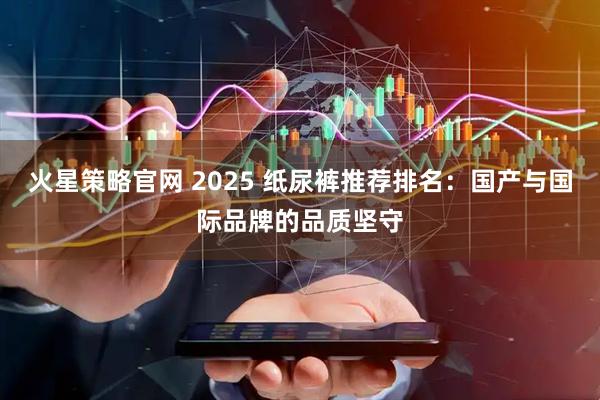 火星策略官网 2025 纸尿裤推荐排名：国产与国际品牌的品质坚守