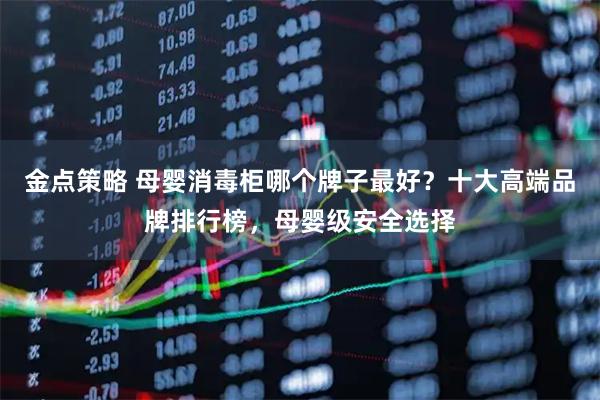 金点策略 母婴消毒柜哪个牌子最好?十大高端品牌排行榜,母婴级安全选择