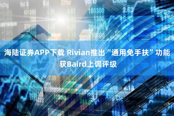 海陆证券APP下载 Rivian推出“通用免手扶”功能 获Baird上调评级