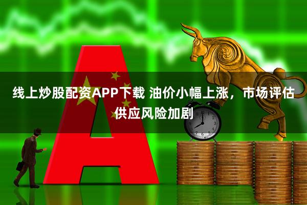 线上炒股配资APP下载 油价小幅上涨,市场评估供应风险加剧