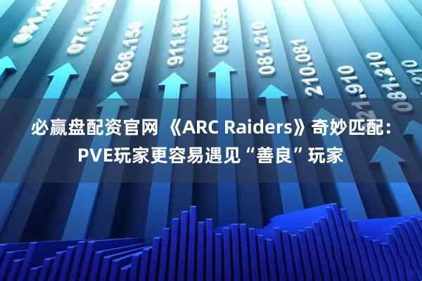 必赢盘配资官网 《ARC Raiders》奇妙匹配：PVE玩家更容易遇见“善良”玩家