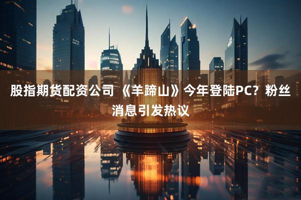 股指期货配资公司 《羊蹄山》今年登陆PC?粉丝消息引发热议