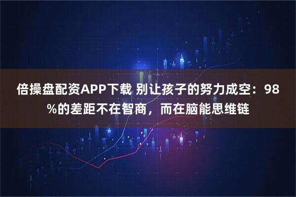 倍操盘配资APP下载 别让孩子的努力成空：98%的差距不在智商，而在脑能思维链