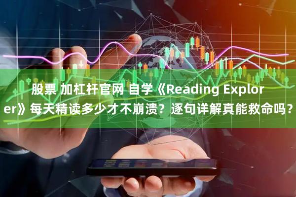 股票 加杠杆官网 自学《Reading Explorer》每天精读多少才不崩溃？逐句详解真能救命吗？
