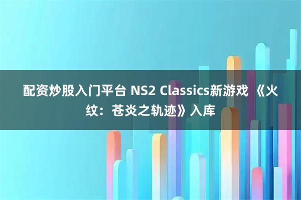配资炒股入门平台 NS2 Classics新游戏 《火纹：苍炎之轨迹》入库