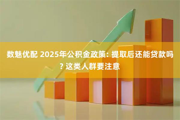 数魅优配 2025年公积金政策: 提取后还能贷款吗? 这类人群要注意