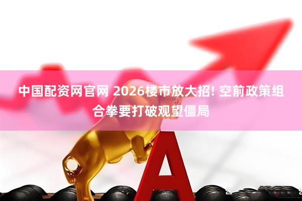中国配资网官网 2026楼市放大招! 空前政策组合拳要打破观望僵局