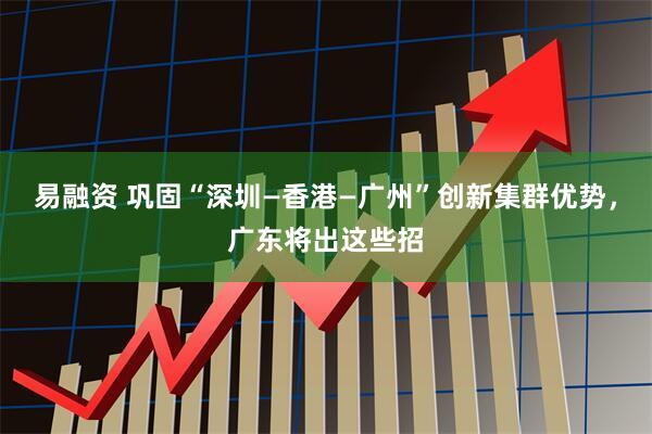 易融资 巩固“深圳—香港—广州”创新集群优势，广东将出这些招