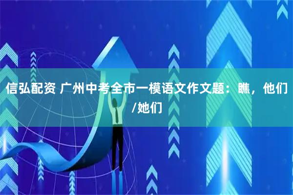 信弘配资 广州中考全市一模语文作文题：瞧，他们/她们