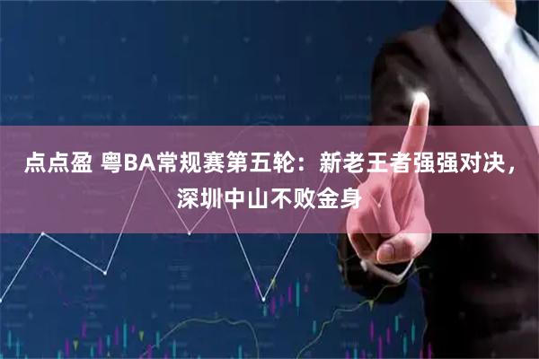 点点盈 粤BA常规赛第五轮：新老王者强强对决，深圳中山不败金身