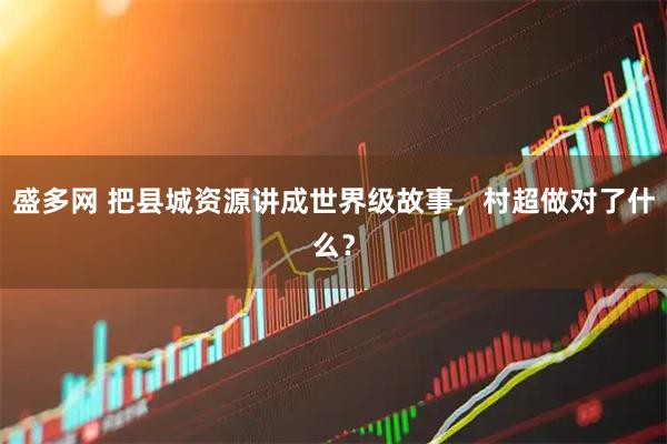 盛多网 把县城资源讲成世界级故事，村超做对了什么？